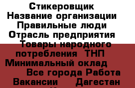 Стикеровщик › Название организации ­ Правильные люди › Отрасль предприятия ­ Товары народного потребления (ТНП) › Минимальный оклад ­ 30 000 - Все города Работа » Вакансии   . Дагестан респ.,Кизилюрт г.